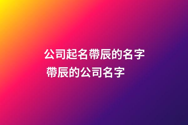公司起名帶辰的名字 帶辰的公司名字-第1張-公司起名-玄機派